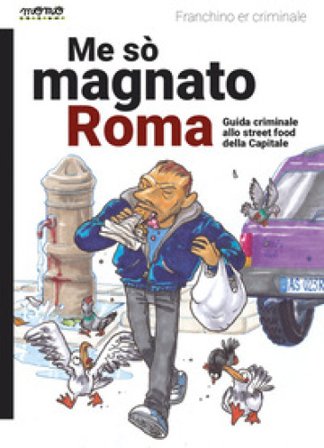 Me so' magnato Roma. Guida criminale allo street food della Capitale Franchino Er Criminale