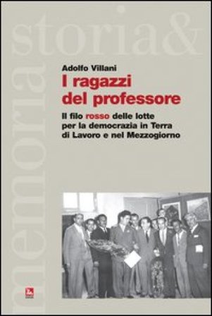 I ragazzi del professore. Il filo rosso delle lotte per la democrazia in Terra di Lavoro e nel Mezzogiorno Adolfo Villani