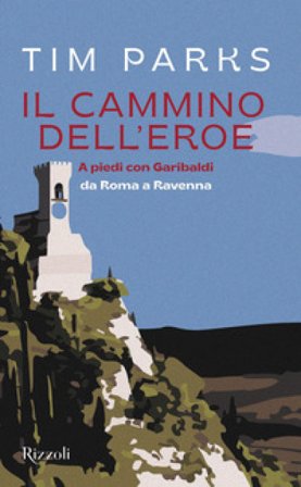 Il cammino dell'eroe. A piedi con Garibaldi da Roma a Ravenna Tim Parks