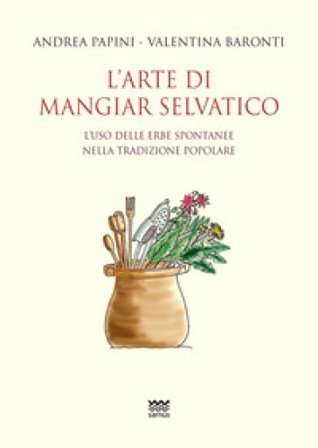 L'arte di mangiar selvatico. L'uso delle erbe spontanee nella tradizione popolare Andrea Papini