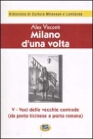 Milano d'una volta. Vol. 5: Voci delle vecchie contrade (da Porta Ticinese a Porta Romana) [1945] Alex Visconti