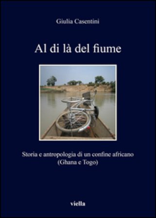 Al di là del fiume. Storia e antropologia di un confine africano (Ghana e Togo) Giulia Casentini