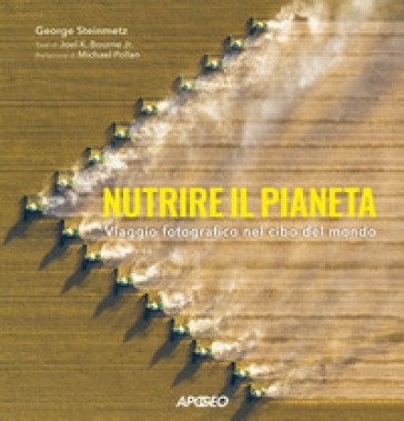 Nutrire il pianeta. Viaggio fotografico nel cibo del mondo George Steinmetz