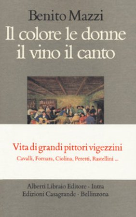 Il colore le donne il vino il canto. Vita di grandi pittori vigezzini. Cavalli, Fornara, Ciolina, Peretti, Rastellini... Benito Mazzi
