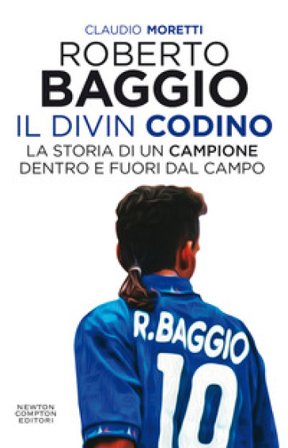 Roberto Baggio il Divin Codino. La storia di un campione dentro e fuori dal campo Claudio Moretti