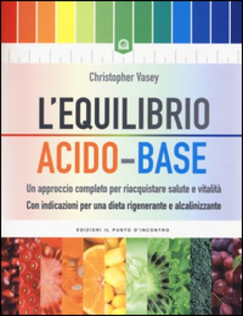 L'equilibrio acido-base. Un approccio completo per riacquistare salute e vitalità. Con indicazioni per una dieta rigenerante e alcalinizzante 
