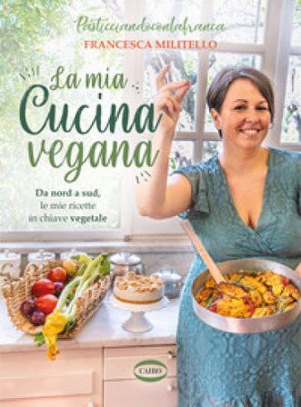 La mia cucina vegana. Da nord a sud, le mie ricette in chiave vegetale Francesca Militello