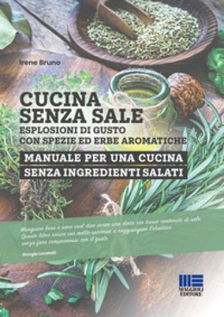 Cucina senza sale. Esplosioni di gusto con spezie ed erbe aromatiche. Manuale per una cucina senza ingredienti salati Irene Bruno