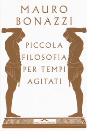 Piccola filosofia per tempi agitati Mauro Bonazzi