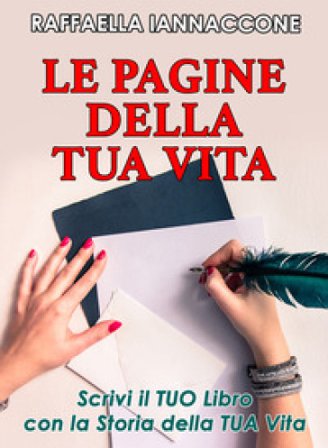 Le pagine della tua vita. Scrivi il tuo libro con la storia della tua vita Raffaella Iannaccone