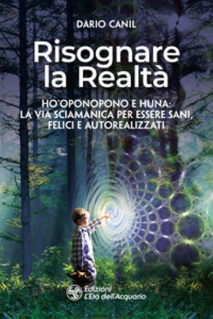 Risognare la realtà. Ho'Oponopono e Huna: la via sciamanica per essere sani, felici e autoreallizzati Dario Canil