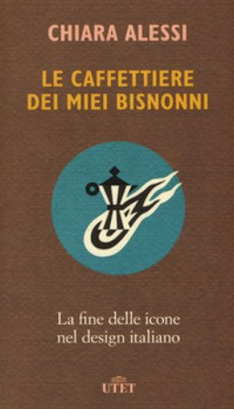 Le caffettiere dei miei bisnonni. La fine delle icone nel design italiano Chiara Alessi