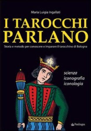 I tarocchi parlano. Storia e metodo per conoscere e imparare il Tarocchino di Bologna. Scienza, iconografia, iconologia M. Luigia Ingallati