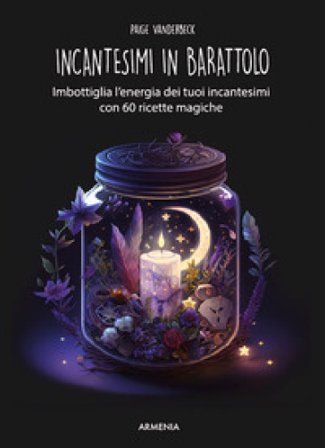 Incantesimi in barattolo. Imbottiglia l'energia dei tuoi incantesimi con 60 ricette magiche Paige Vanderbeck