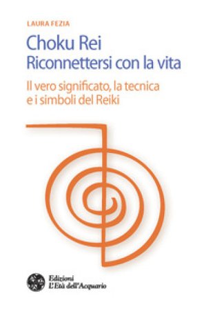Choku rei. Riconnettersi con la vita. Il vero significato, la tecnica e i simboli del Reiki Laura Fezia