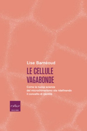 Le cellule vagabonde. Come la nuova scienza del microchimerismo sta ridefinendo il concetto di identità Lise Barnéoud