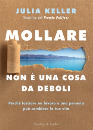 Mollare non è una cosa da deboli. Perché lasciare un lavoro o una persona può cambiare la tua vita Julia Keller