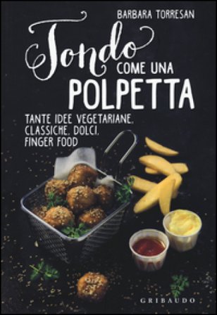 Tondo come una polpetta. Tante idee vegetariane, classiche, dolci, finger food. Ediz. illustrata Barbara Torresan