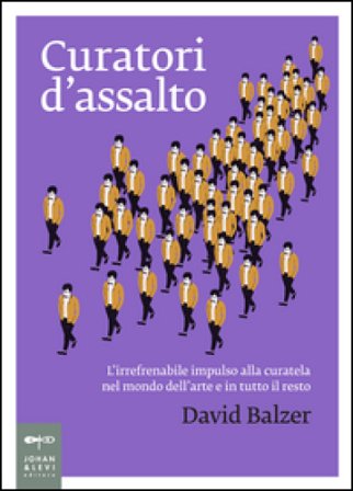 Curatori d'assalto. L'irrefrenabile impulso alla curatela nel mondo dell'arte e in tutto il resto David Balzer