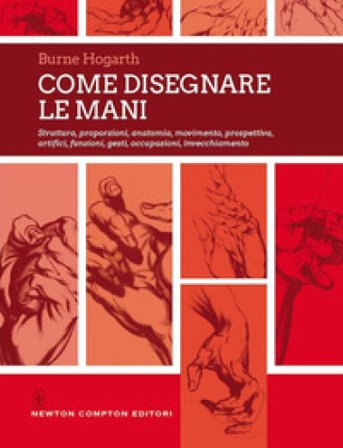 Come disegnare le mani. Struttura, proporzioni, anatomia, movimento, prospettiva, artifici, funzioni, gesti, occupazioni, invecchiamento Burne Hogarth