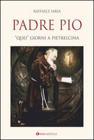 Padre Pio. «Quei» giorni a Pietrelcina Raffaele Iaria