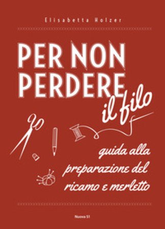 Per non perdere il filo. Guida alla preparazione del ricamo e merletto Elisabetta Holzer