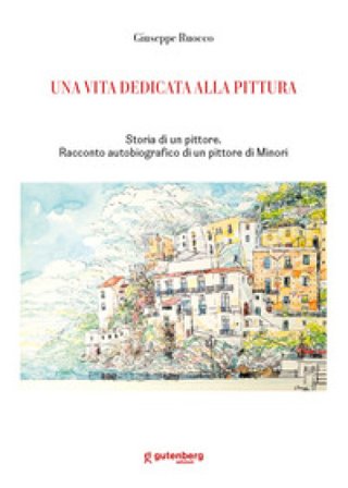 Una vita dedicata alla pittura. Storia di un pittore. Racconto autobiografico di un pittore di Minori Giuseppe Ruocco