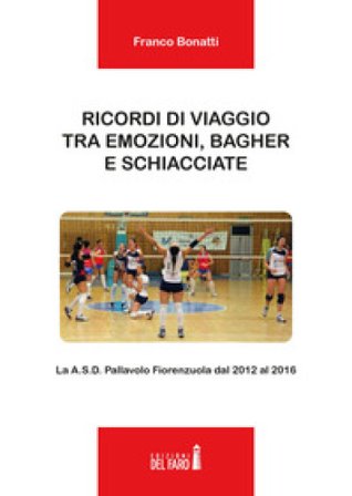 Ricordi di viaggio tra emozioni, bagher e schiacciate. La A.S.D. Pallavolo Fiorenzuola dal 2012 al 2016 Franco Bonatti