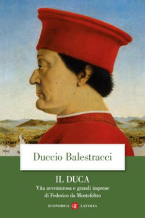 Il Duca. Vita avventurosa e grandi imprese di Federico da Montefeltro Duccio Balestracci