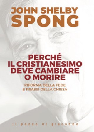 Perché il cristianesimo deve cambiare o morire. Riforma della fede e prassi della Chiesa John Shelby Spong
