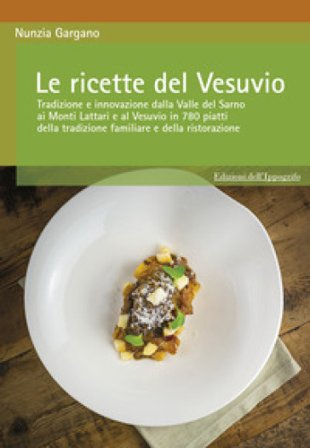 Le ricette del Vesuvio. Tradizione e innovazione dalla Valle del Sarno, ai Monti Lattari e Vesuvio in 780 piatti della tradizione familiare e della 