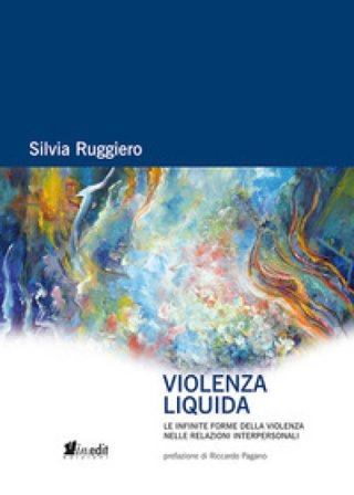 Violenza liquida. Le infinite forme della violenza nelle relazioni interpersonali Silvia Ruggiero