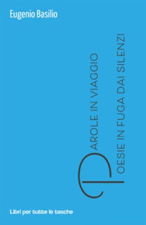 Parole in viaggio. Poesie in fuga dai silenzi Eugenio Basilio