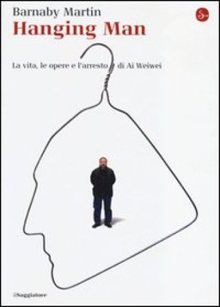 Hanging man. La vita, le opere e l'arresto di Ai Weiwei Barnaby Martin
