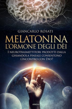 Melatonina, l'ormone degli dèi. I neurotrasmettitori prodotti dalla ghiandola pineale consentono l'incontro con Dio? Giancarlo Rosati
