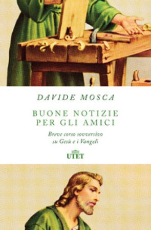 Buone notizie per gli amici. Breve corso sovversivo su Gesù e i Vangeli Davide Mosca