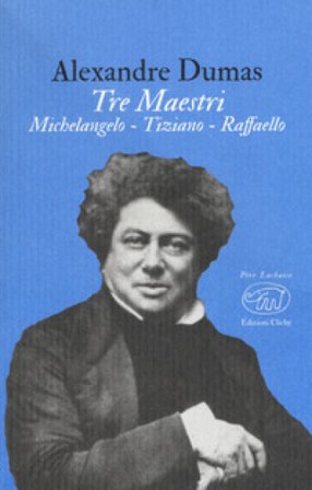 Tre maestri. Michelangelo Tiziano Raffaello Alexandre Dumas