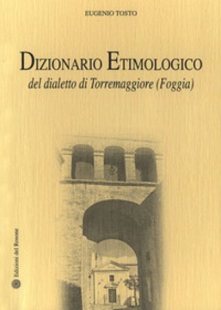 Dizionario etimologico del dialetto di Torremaggiore (Foggia) Eugenio Tosto