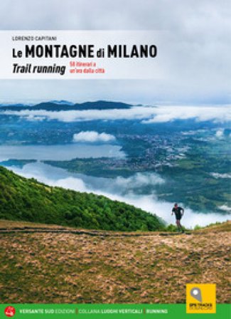 Le montagne di Milano. Trail running. 58 itinerari a un'ora dalla città Lorenzo Capitani