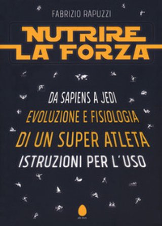 Nutrire la forza. Da Sapiens a Jedi: evoluzione e fisiologia di un super atleta. Istruzioni per l'uso Fabrizio Rapuzzi