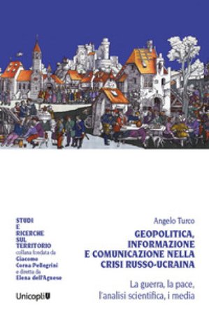Geopolitica, informazione e comunicazione nella crisi russo-ucraina. La guerra, la pace, l'analisi scientifica, i media Angelo Turco