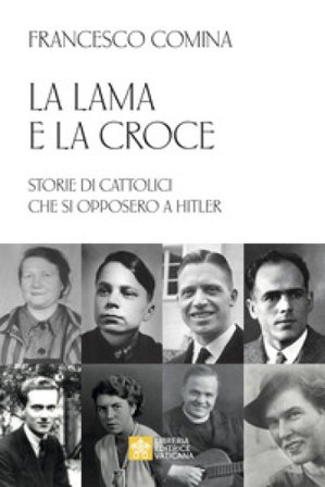 La lama e la croce. Storie di cattolici che si opposero a Hitler Francesco Comina