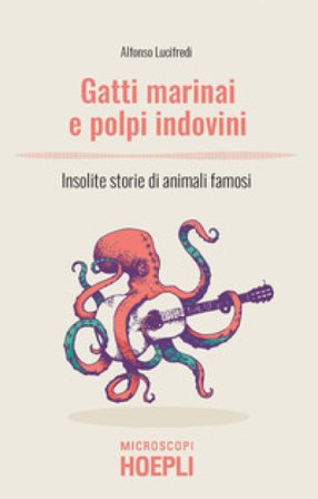 Gatti marinai e polpi indovini. Insolite storie di animali famosi Alfonso Lucifredi