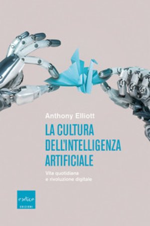 La cultura dell'intelligenza artificiale. Vita quotidiana e rivoluzione digitale Anthony Elliott