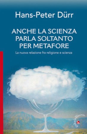 Anche la scienza parla soltanto per metafore. La nuova relazione fra religione e scienza Hans-Peter Dürr