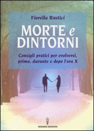 Morte e dintorni. Consigli pratici per evolversi, prima, durante e dopo l'ora X Fiorella Rustici