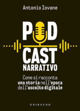 Podcast narrativo. Come si racconta una storia nell'epoca dell'ascolto digitale Antonio Iovane