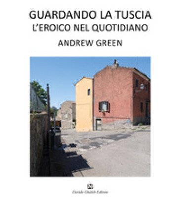 Andrew Green. Guardando la Tuscia. L'eroico nel quotidiano. Ediz. italiana e inglese