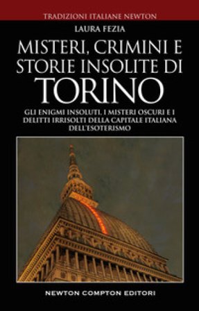 Misteri, crimini e storie insolite di Torino. Gli enigmi insoluti, i misteri oscuri e i delitti irrisolti della capitale italiana dell'esoterismo 