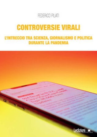 Controversie virali. L'intreccio tra scienza, giornalismo e politica durante la pandemia Federico Pilati